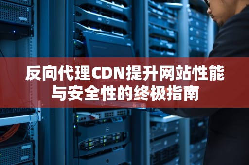 反向代理CDN提升网站性能与安全性的终极指南