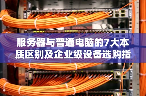 服务器与普通电脑的7大本质区别及企业级设备选购指南