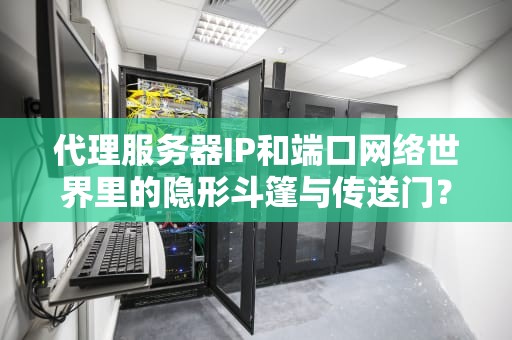 代理服务器IP和端口网络世界里的隐形斗篷与传送门？