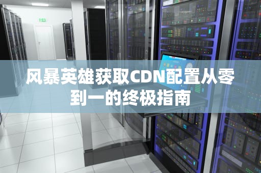 风暴英雄获取CDN配置从零到一的终极指南