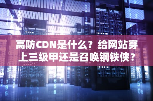 高防CDN是什么？给网站穿上三级甲还是召唤钢铁侠？