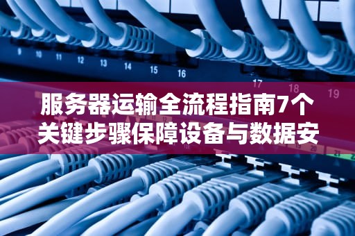 服务器运输全流程指南7个关键步骤保障设备与数据安全