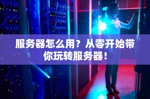 服务器怎么用？从零开始带你玩转服务器！