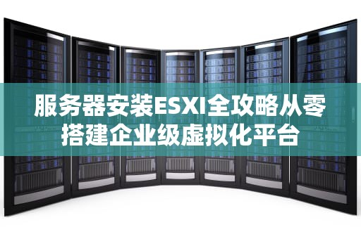 服务器安装ESXI全攻略从零搭建企业级虚拟化平台