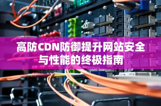 高防CDN防御提升网站安全与性能的终极指南