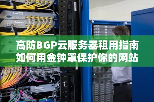 高防BGP云服务器租用指南如何用金钟罩保护你的网站不被揍趴下？