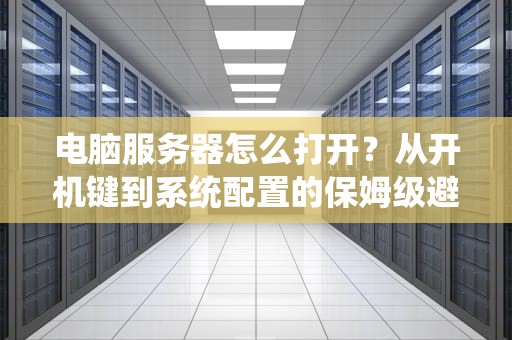 电脑服务器怎么打开？从开机键到系统配置的保姆级避坑指南