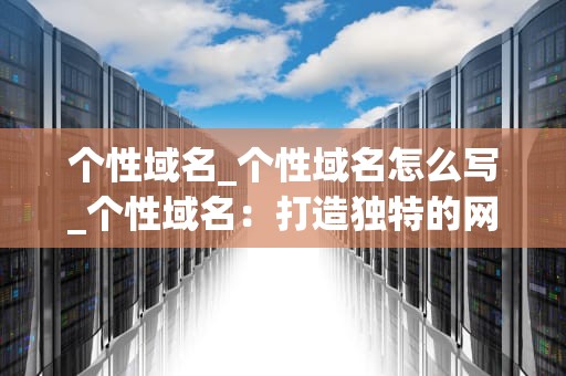 个性域名_个性域名怎么写_个性域名：打造独特的网络身份
