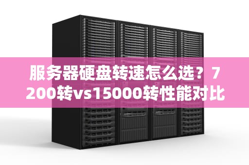服务器硬盘转速怎么选？7200转vs15000转性能对比与选购指南