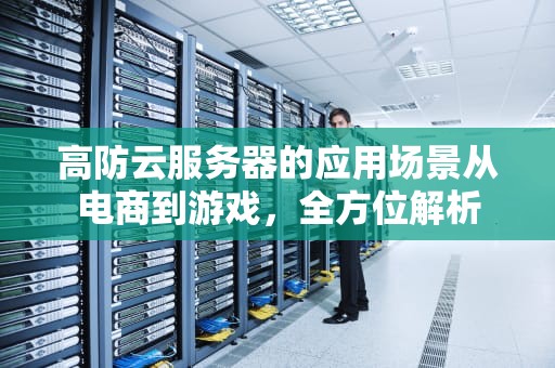 高防云服务器的应用场景从电商到游戏，全方位解析