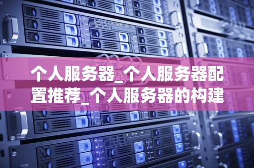 个人服务器_个人服务器配置推荐_个人服务器的构建与应用