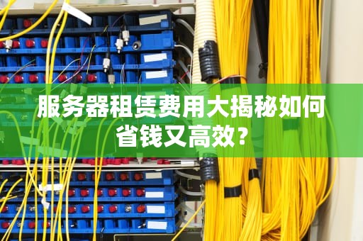 服务器租赁费用大揭秘如何省钱又高效？