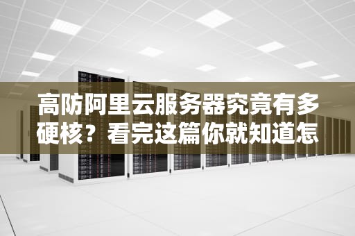 高防阿里云服务器究竟有多硬核？看完这篇你就知道怎么选对了！