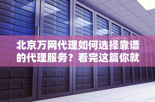 北京万网代理如何选择靠谱的代理服务？看完这篇你就懂了！
