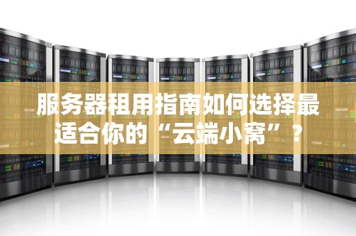 服务器租用指南如何选择最适合你的“云端小窝”？