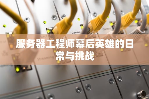 服务器工程师幕后英雄的日常与挑战