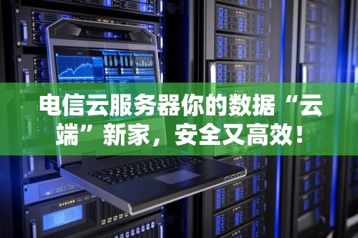 电信云服务器你的数据“云端”新家，安全又高效！