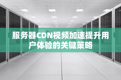 服务器CDN视频加速提升用户体验的关键策略
