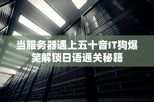 当服务器遇上五十音IT狗爆笑解锁日语通关秘籍