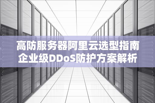 高防服务器阿里云选型指南企业级DDoS防护方案解析与实战建议
