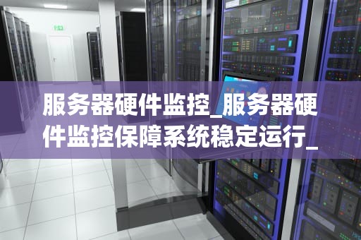 服务器硬件监控_服务器硬件监控保障系统稳定运行_服务器硬件监控的关键要素与实践