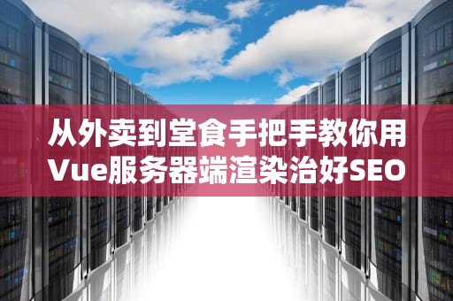 从外卖到堂食手把手教你用Vue服务器端渲染治好SEO焦虑症
