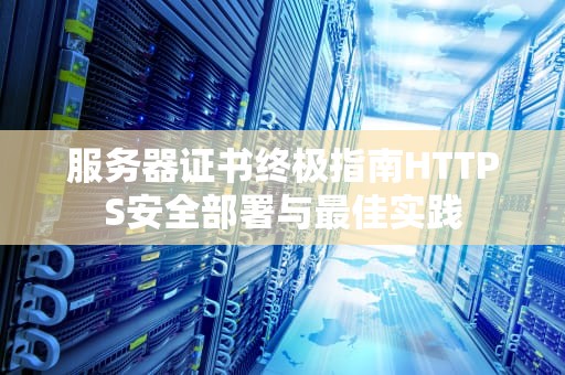 服务器证书终极指南HTTPS安全部署与最佳实践