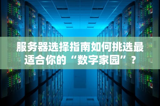 服务器选择指南如何挑选最适合你的“数字家园”？