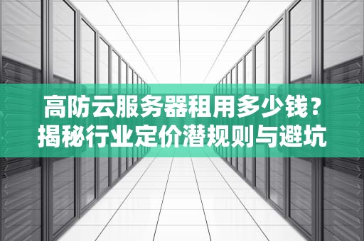 高防云服务器租用多少钱？揭秘行业定价潜规则与避坑指南