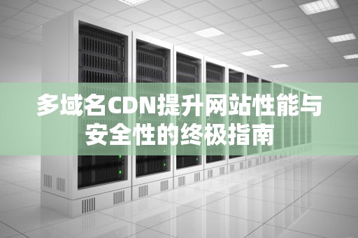 多域名CDN提升网站性能与安全性的终极指南