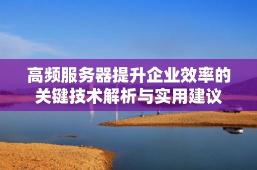 高频服务器提升企业效率的关键技术解析与实用建议