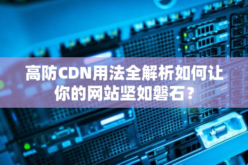 高防CDN用法全解析如何让你的网站坚如磐石？