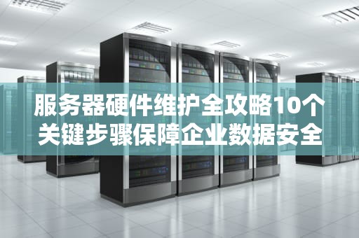 服务器硬件维护全攻略10个关键步骤保障企业数据安全与稳定运行