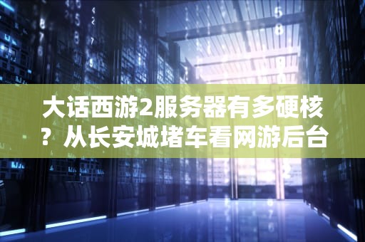 大话西游2服务器有多硬核？从长安城堵车看网游后台的极限操作