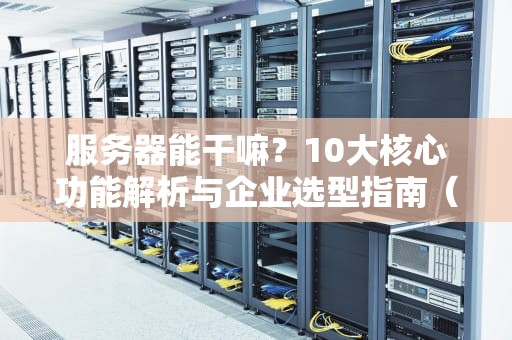 服务器能干嘛？10大核心功能解析与企业选型指南（SEO优化版）