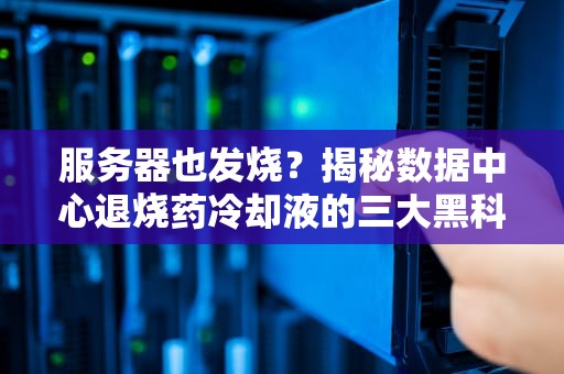 服务器也发烧？揭秘数据中心退烧药冷却液的三大黑科技！