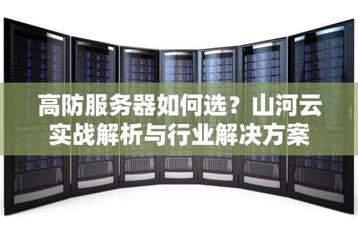 高防服务器如何选？山河云实战解析与行业解决方案