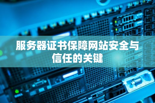 服务器证书保障网站安全与信任的关键