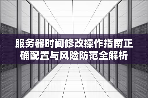 服务器时间修改操作指南正确配置与风险防范全解析