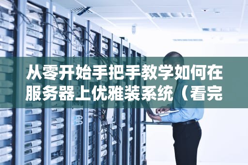 从零开始手把手教学如何在服务器上优雅装系统（看完别再说要摸鱼了）