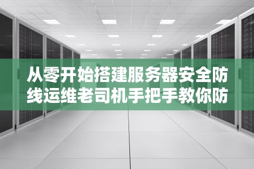 从零开始搭建服务器安全防线运维老司机手把手教你防黑客偷家