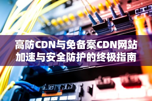 高防CDN与免备案CDN网站加速与安全防护的终极指南