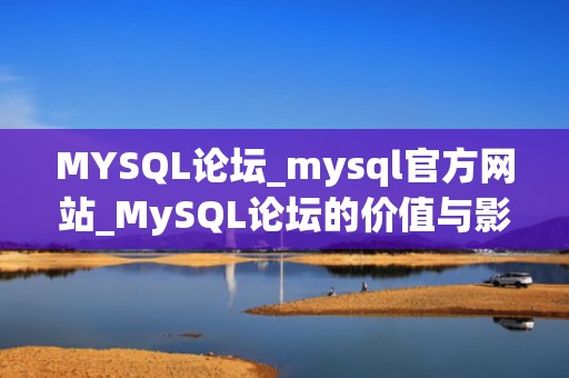 MYSQL论坛_mysql官方网站_MySQL论坛的价值与影响