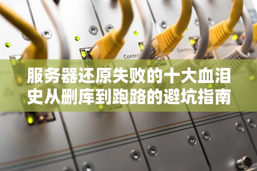 服务器还原失败的十大血泪史从删库到跑路的避坑指南