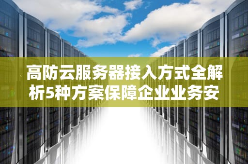 高防云服务器接入方式全解析5种方案保障企业业务安全稳定