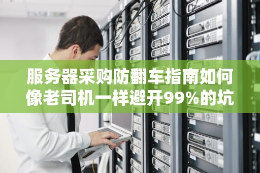 服务器采购防翻车指南如何像老司机一样避开99%的坑？