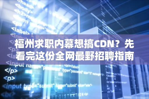 福州求职内幕想搞CDN？先看完这份全网最野招聘指南！
