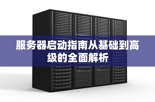 服务器启动指南从基础到高级的全面解析