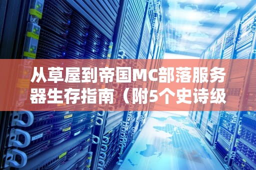 从草屋到帝国MC部落服务器生存指南（附5个史诗级实战案例）