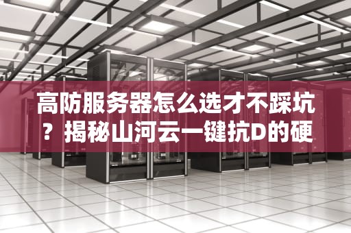 高防服务器怎么选才不踩坑？揭秘山河云一键抗D的硬核操作